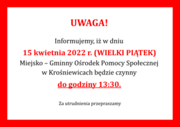 UWAGA! Informujemy, iż w dniu 15 kwietnia 2022 r. (WIELKI PIĄTEK) Miejsko – Gminny Ośrodek Pomocy Społecznej w Krośniewicach będzie czynny do godziny 13:30. Za utrudnienia przepraszamy